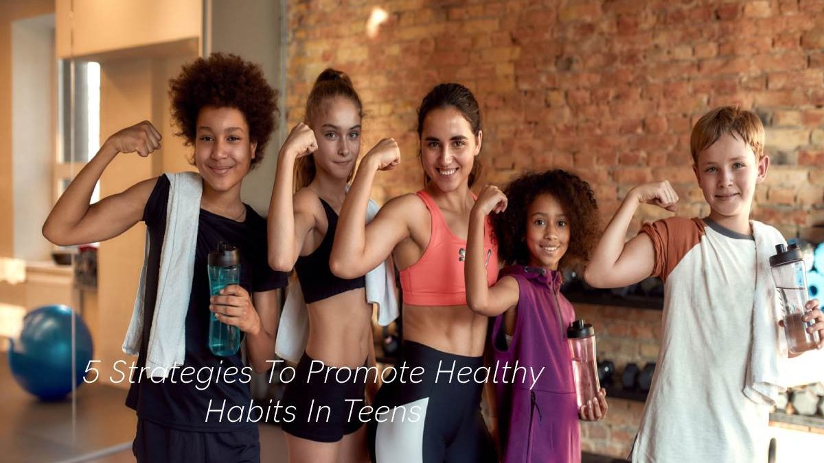 5 Strategies To Promote Healthy Habits In Teens