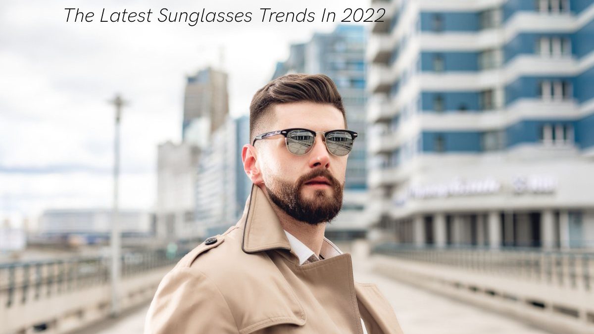 The Latest Sunglasses Trends In 2022