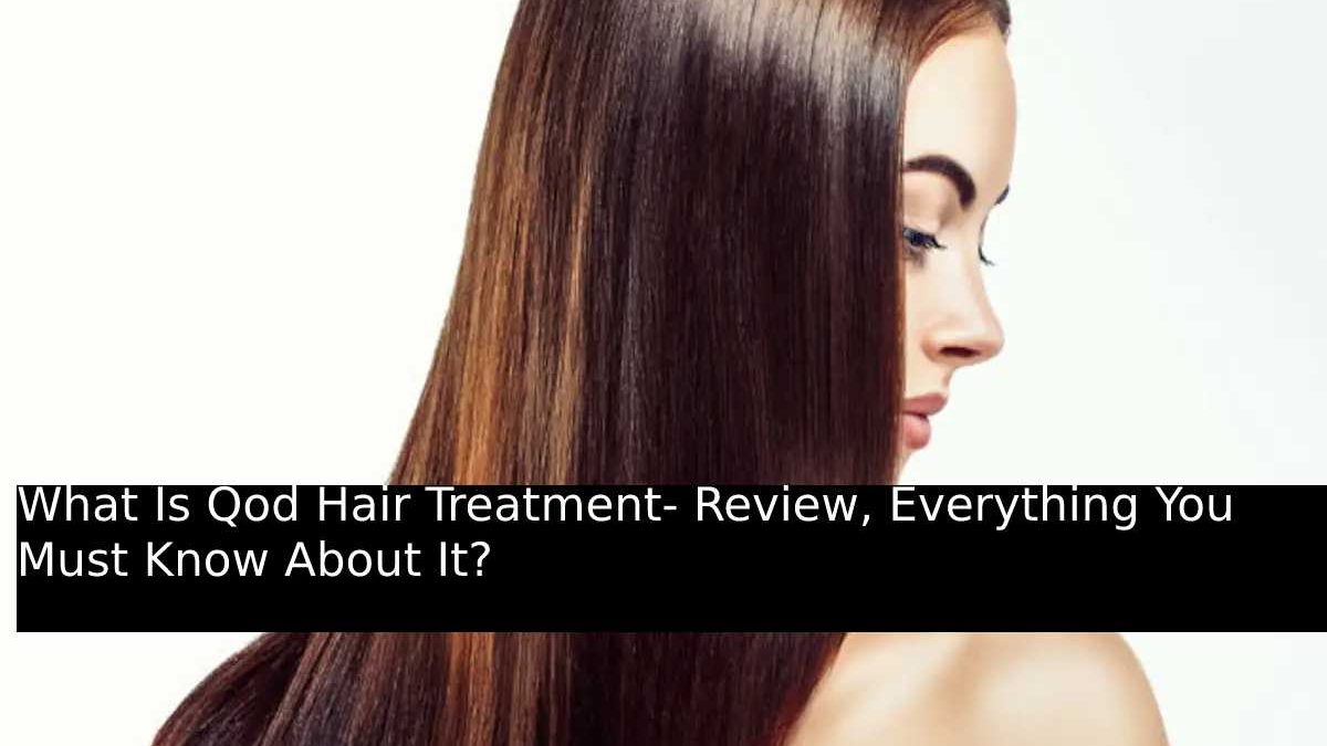 What Is Qod Hair Treatment- Review, Everything You Must Know About It?