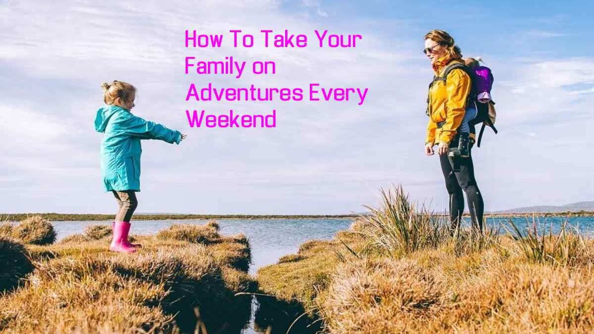 How To Take Your Family on Adventures Every Weekend